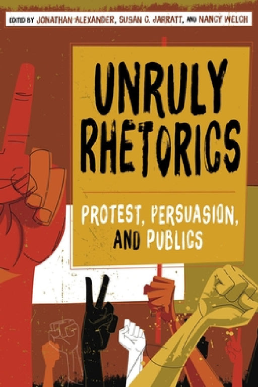 Unruly Rhetorics: Protest, Persuasion, and Publics by Jonathan Alexander, Susan C. Jarratt, Nancy Welch