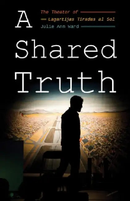 A Shared Truth: The Theater of Lagartijas Tiradas Al Sol by Julie Ann Ward