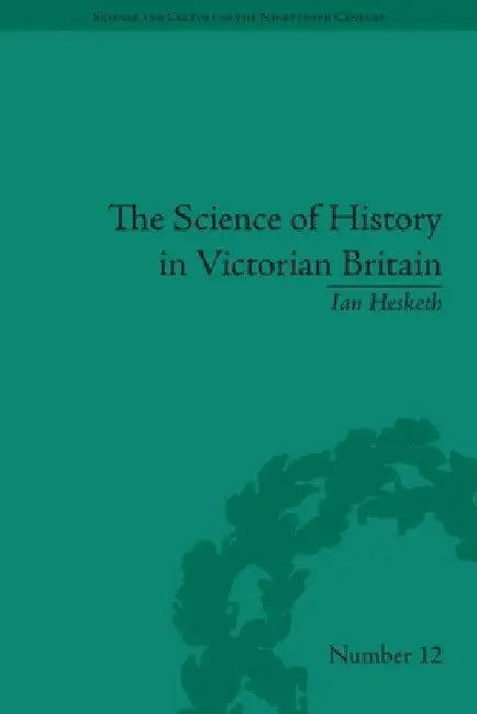 The Science of History in Victorian Britain: Making the Past Speak by Ian Hesketh
