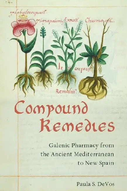 Compound Remedies: Galenic Pharmacy from the Ancient Mediterranean to New Spain by Paula S. Devos