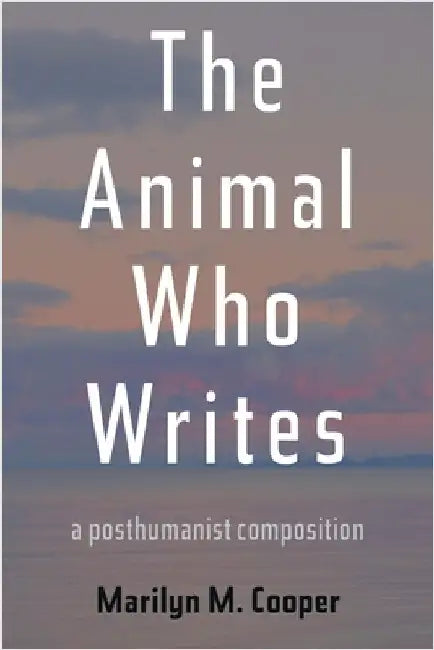 The Animal Who Writes: A Posthumanist Composition by Cooper, Marilyn M.