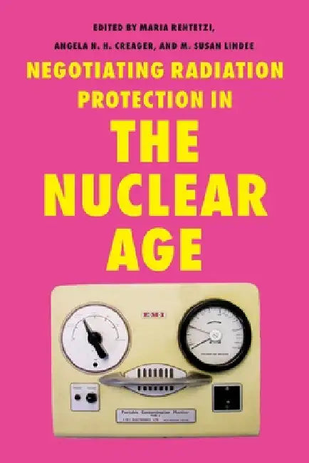 Negotiating Radiation Protection in the Nuclear Age by Maria Rentetzi