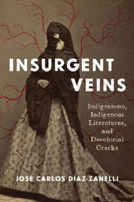 Insurgent Veins: Indigenismo, Indigenous Literatures, and Decolonial Cracks by José Carlos Díaz-Zanelli