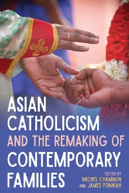 Asian Catholicism and the Remaking of Contemporary Families by Michel Chambon, James Ponniah, José Casanova
