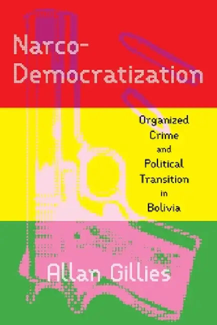 Narco-Democratization: Organized Crime and Political Transition in Bolivia by Allan Gillies