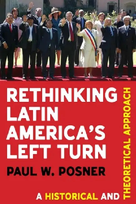 Rethinking Latin America's Left Turn: A Historical and Theoretical Approach by Paul W. Posner