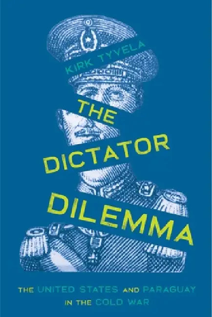 The Dictator Dilemma: The United States and Paraguay in the Cold War by Kirk Tyvela