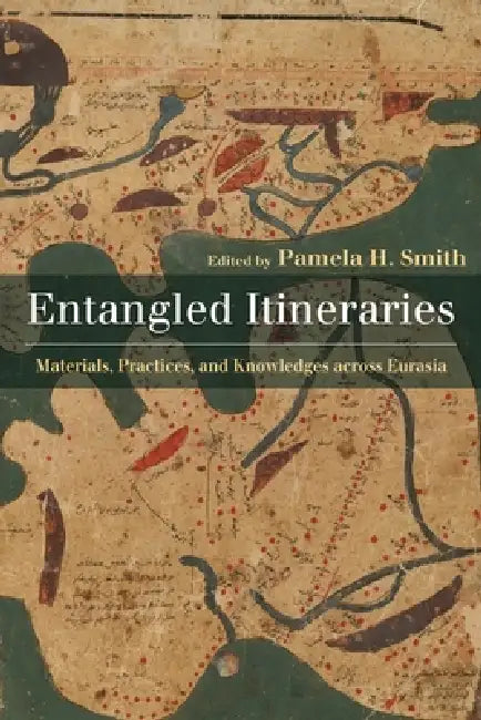 Entangled Itineraries: Materials, Practices, and Knowledges Across Eurasia by Pamela Smith
