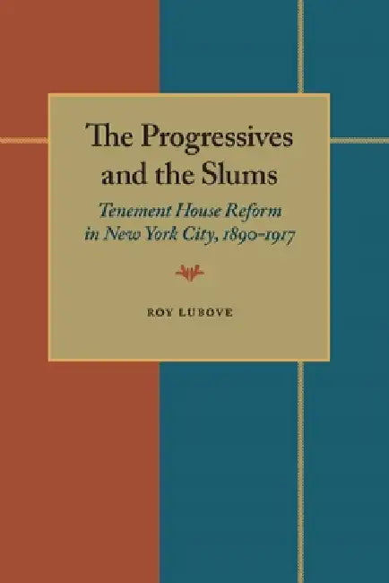 The Progressives and the Slums: Tenement House Reform in New York City, 1890-1917 by Roy Lubove