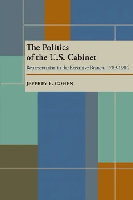 The Politics of the U.S. Cabinet: Representation in the Executive Branch, 1789-1984 by Jeffrey E. Cohen