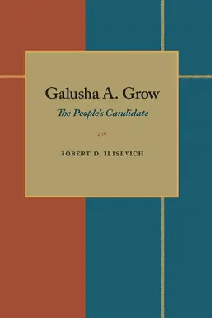 Galusha A. Grow: The People's Candidate by Robert D. Ilisevich