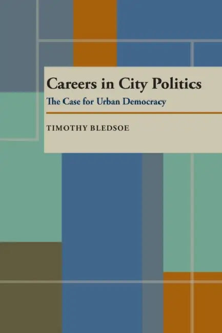 Careers in City Politics: The Case for Urban Democracy by Timothy Bledsoe