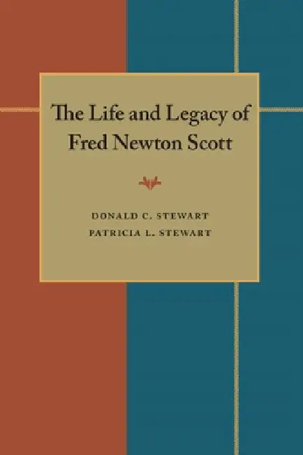 The Life and Legacy of Fred Newton Scott by Donald C. Stewart, Patricia Stewart