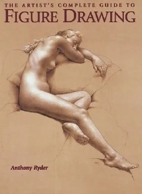 The Artist's Complete Guide to Figure Drawing: A Contemporary Master Reveals the Secrets of Drawing the Human Form by Anthony Ryder