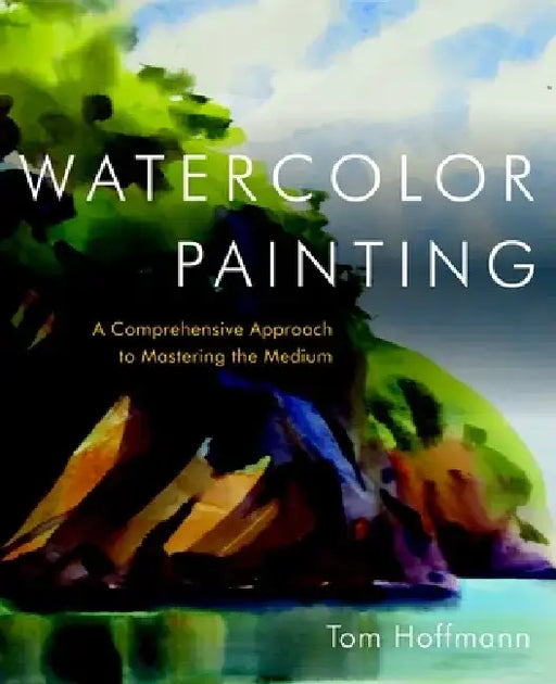 Watercolor Painting: A Comprehensive Approach to Mastering the Medium by Tom Hoffmann