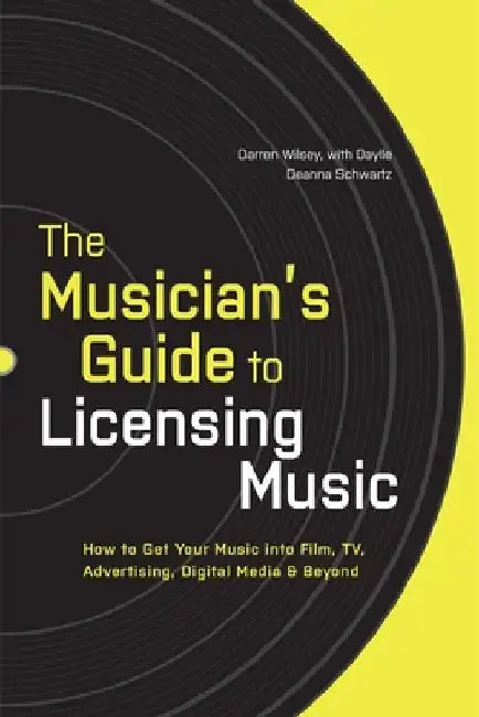 The Musician's Guide to Licensing Music: How to Get Your Music into Film, TV, Advertising, Digital Media & Beyond by Darren Wilsey