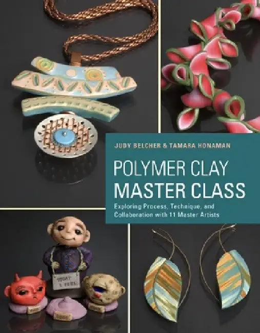 Polymer Clay Master Class: Exploring Process, Technique, and Collaboration with 11 Master Artists by Judy Belcher