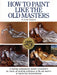 How to Paint Like the Old Masters: Watson-Guptill 25th Anniversary Edition by Joseph Sheppard