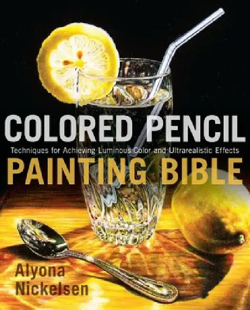 Colored Pencil Painting Bible: Techniques for Achieving Luminous Color and Ultrarealistic Effects by Alyona Nickelsen