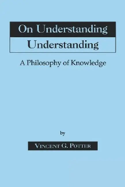 On Understanding Understanding: Philosophy of Knowledge by Vincent G. Potter