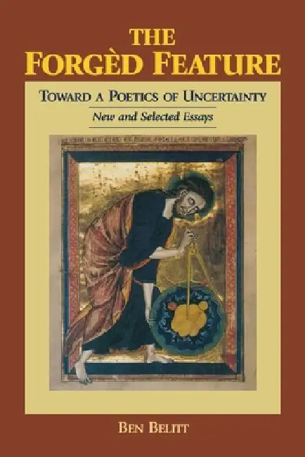 The Forgèd Feature: Towards a Poetics of Uncertainty, New and Selected Essays by Ben Belitt