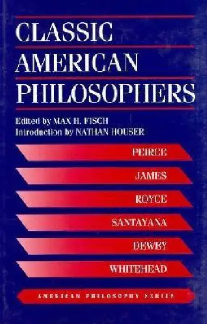 Classic American Philosophers: Peirce, James, Royce, Santayana, Dewey, Whitehead. Selections from Their Writings by Max Fisch