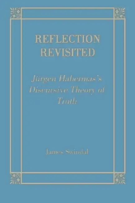 Reflection Revisited: Jurgen Habermas's Discursive Theory of Truth by James C. Swindal