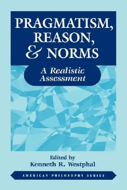 Pragmatism, Reason, and Norms: A Realistic Assessment by Kenneth Westphal