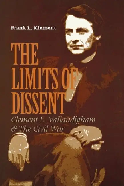 The Limits of Dissent: Clement L. Vallandigham and the Civil War by Frank L. Klement