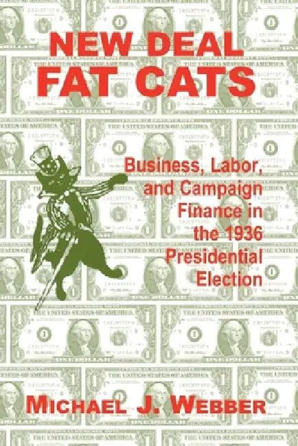 New Deal Fat Cats: Business, Labor, and Campaign Finance in the 1936 Presidential Election by Michael Webber