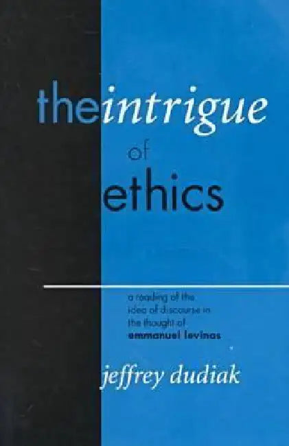 The Intrigue of Ethics: A Reading of the Idea of Discourse in the Thought of Emmanuel Levinas by Jeffrey Dudiak