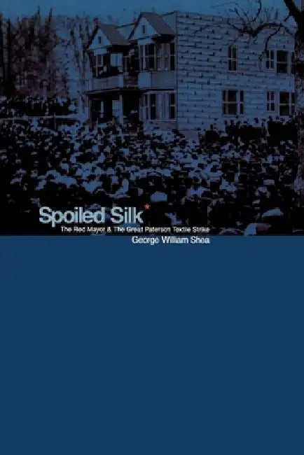 Spoiled Silk: The Red Mayor and the Great Paterson Textile Strike by George William Shea