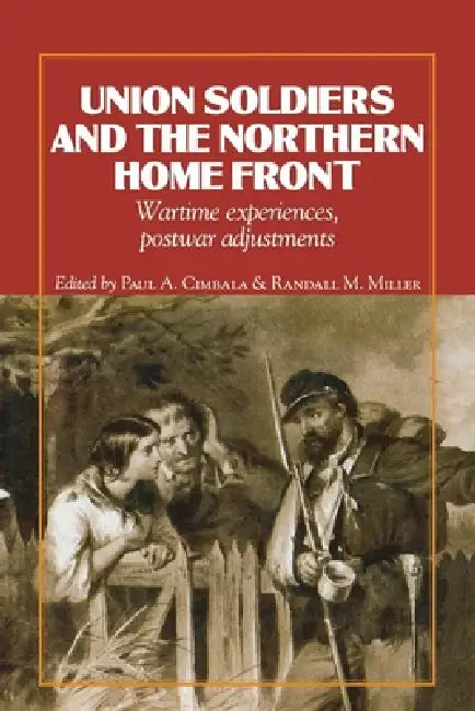 Union Soldiers and the Northern Home Front: Wartime Experiences, Postwar Adjustments by Paul A. Cimbala, Randall M. Miller