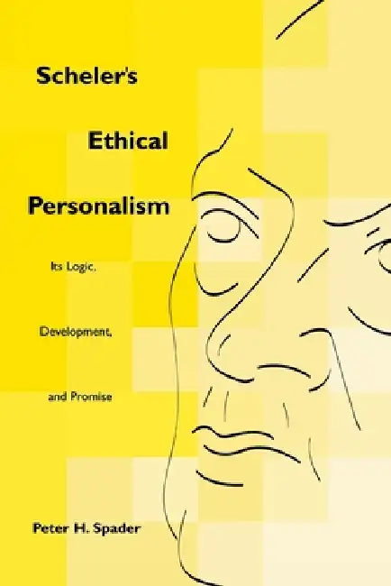 Scheler's Ethical Personalism: Its Logic, Development, and Promise by Peter H. Spader