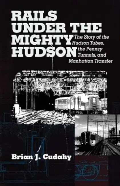 Rails Under the Mighty Hudson: The Story of the Hudson Tubes, the Pennsylvania Tunnels, and Manhattan Transfer by Brian J. Cudahy