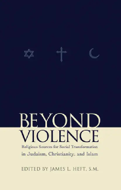 Beyond Violence: Religious Sources of Social Transformation in Judaism, Christianity, and Islam by James L. Heft