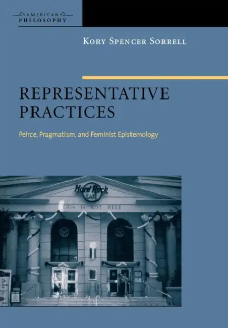 Representative Practices: Peirce, Pragmatism, and Feminist Epistemology by Kory Spencer Sorrell