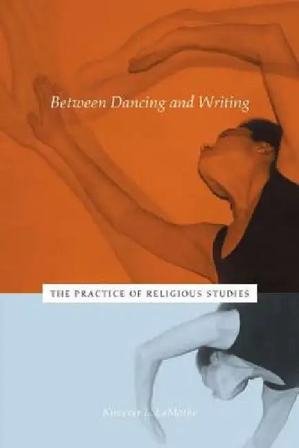 Between Dancing and Writing: The Practice of Religious Studies by Kimerer L. Lamothe