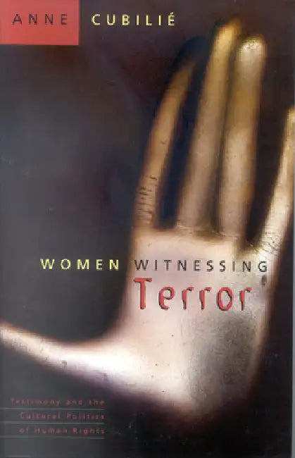 Women Witnessing Terror: Testimony and the Cultural Politics of Human Rights by Anne Cubilie