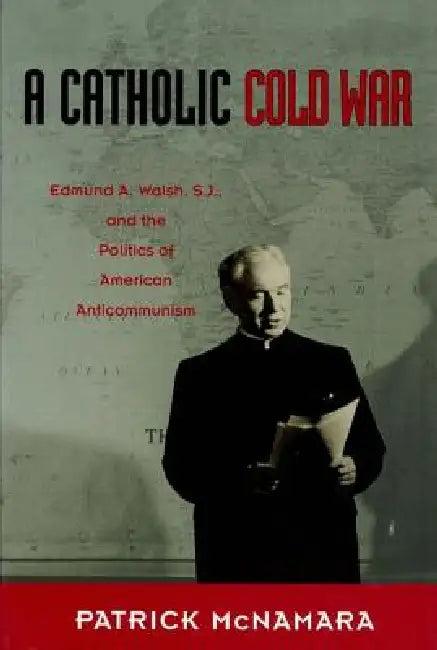 A Catholic Cold War: Edmund A. Walsh, S.J., and the Politics of American Anticommunism by Patrick J. McNamara