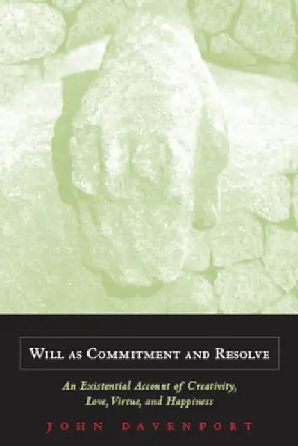 Will as Commitment and Resolve: An Existential Account of Creativity, Love, Virtue, and Happiness by John J. Davenport