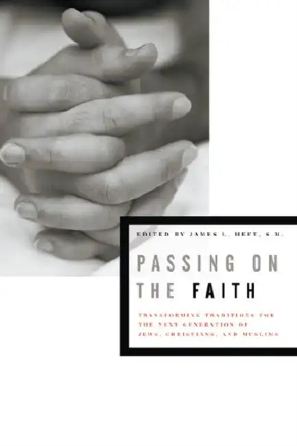 Passing on the Faith: Transforming Traditions for the Next Generation of Jews, Christians, and Muslims by James L. Heft