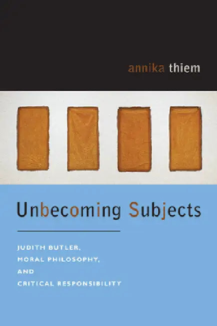 Unbecoming Subjects: Judith Butler, Moral Philosophy, and Critical Responsibility by Annika Thiem