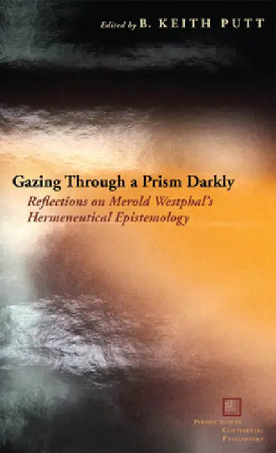 Gazing Through a Prism Darkly: Reflections on Merold Westphal's Hermeneutical Epistemology by B. Keith Putt