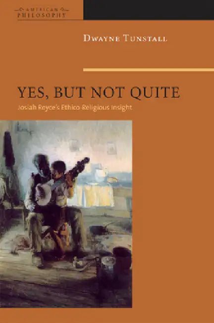 Yes, But Not Quite: Encountering Josiah Royce's Ethico-Religious Insight by Dwayne A. Tunstall