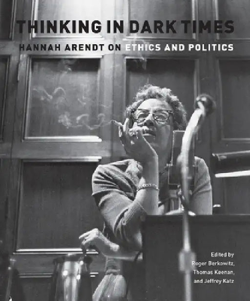 Thinking in Dark Times: Hannah Arendt on Ethics and Politics by Roger Berkowitz, Jeffrey Katz, Thomas Keenan