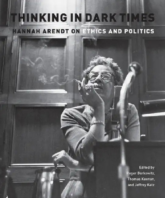 Thinking in Dark Times: Hannah Arendt on Ethics and Politics by Roger Berkowitz, Jeffrey Katz, Thomas Keenan