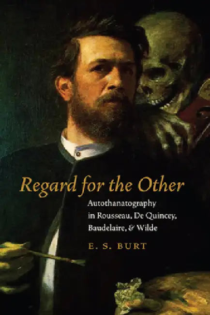 Regard for the Other: Autothanatography in Rousseau, de Quincey, Baudelaire, and Wilde by E. S. Burt
