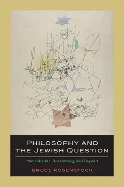 Philosophy and the Jewish Question: Mendelssohn, Rosenzweig, and Beyond by Bruce Rosenstock