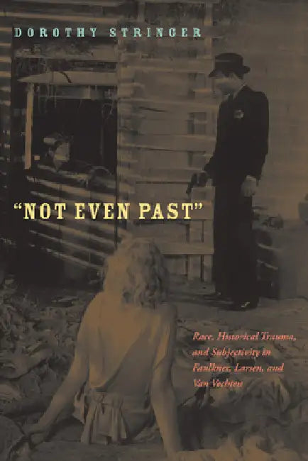 Not Even Past: Race, Historical Trauma, and Subjectivity in Faulkner, Larsen, and Van Vechten by Dorothy Stringer